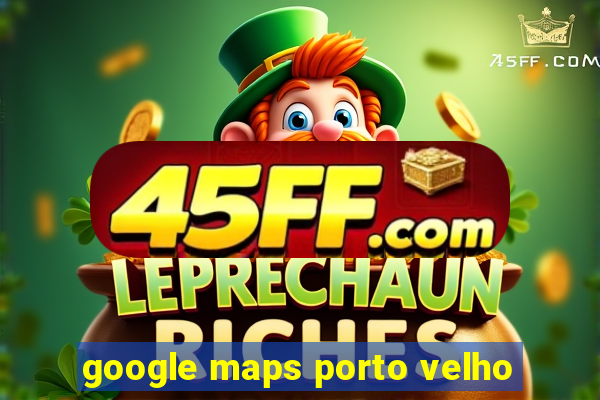 google maps porto velho